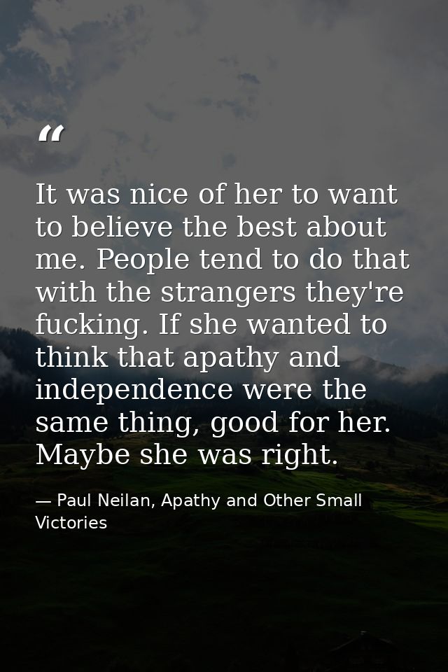 It was nice of her to want to believe the best about me. People tend to do that with the strangers they're fucking. If s — Paul Neilan, Apathy and Other Small Victories