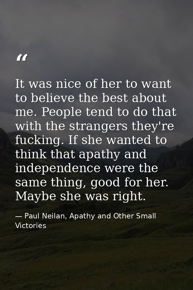It was nice of her to want to believe the best about me. People tend to do that with the strangers they're fucking. If s — Paul Neilan, Apathy and Other Small Victories