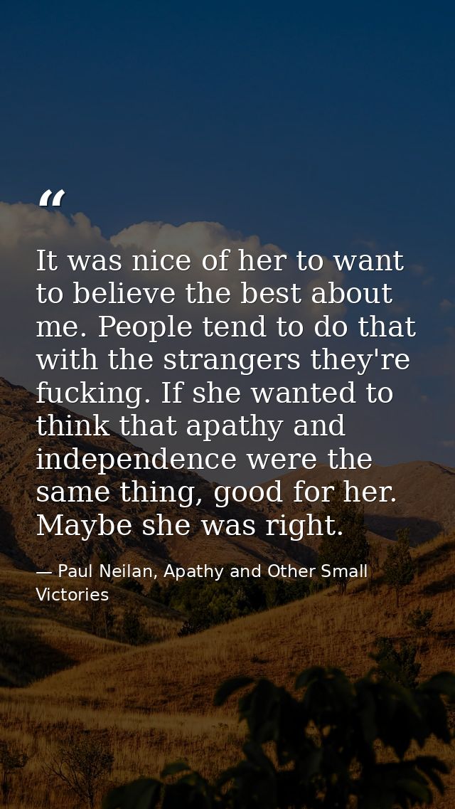 It was nice of her to want to believe the best about me. People tend to do that with the strangers they're fucking. If s — Paul Neilan, Apathy and Other Small Victories