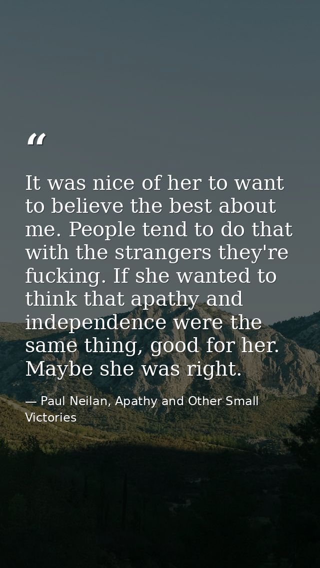 It was nice of her to want to believe the best about me. People tend to do that with the strangers they're fucking. If s — Paul Neilan, Apathy and Other Small Victories
