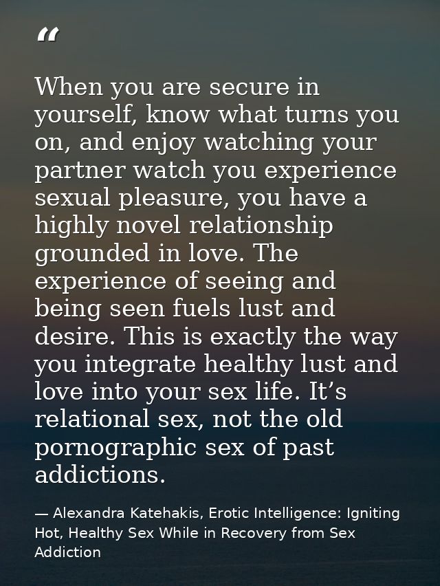 When you are secure in yourself, know what turns you on, and enjoy watching your partner watch you experience sexual ple — Alexandra Katehakis, Erotic Intelligence: Igniting Hot, Healthy Sex While in Recovery from Sex Addiction