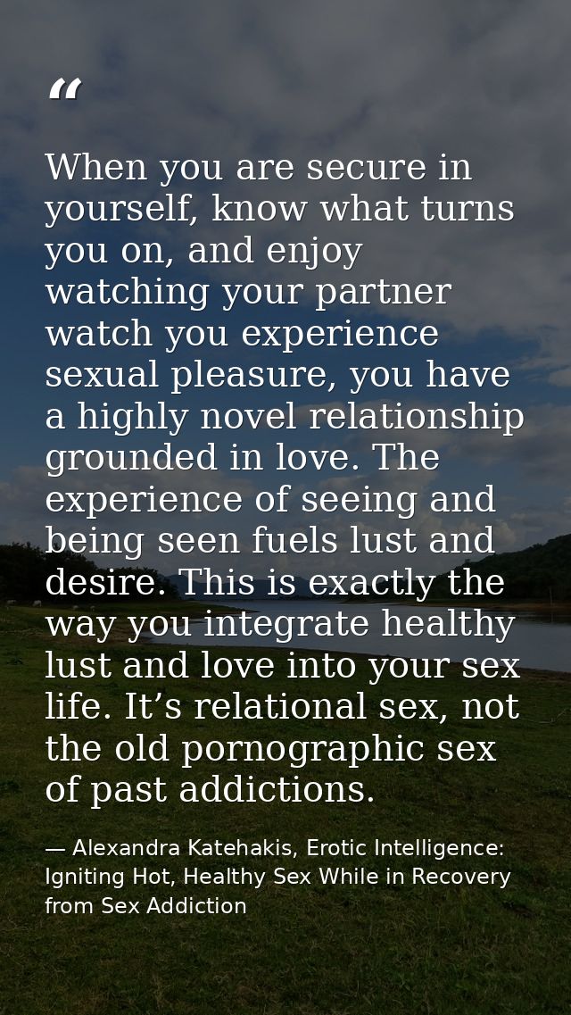 When you are secure in yourself, know what turns you on, and enjoy watching your partner watch you experience sexual ple — Alexandra Katehakis, Erotic Intelligence: Igniting Hot, Healthy Sex While in Recovery from Sex Addiction