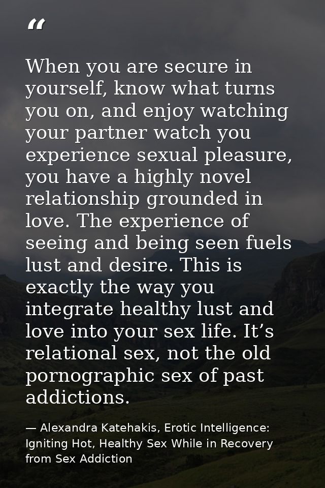 When you are secure in yourself, know what turns you on, and enjoy watching your partner watch you experience sexual ple — Alexandra Katehakis, Erotic Intelligence: Igniting Hot, Healthy Sex While in Recovery from Sex Addiction
