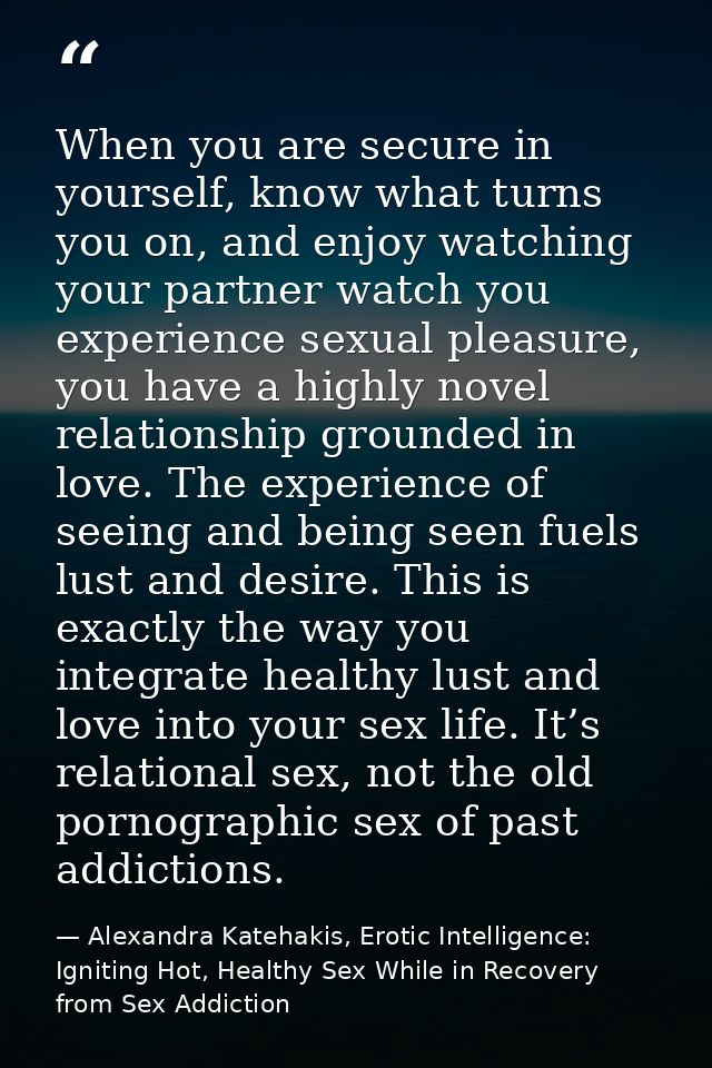When you are secure in yourself, know what turns you on, and enjoy watching your partner watch you experience sexual ple — Alexandra Katehakis, Erotic Intelligence: Igniting Hot, Healthy Sex While in Recovery from Sex Addiction
