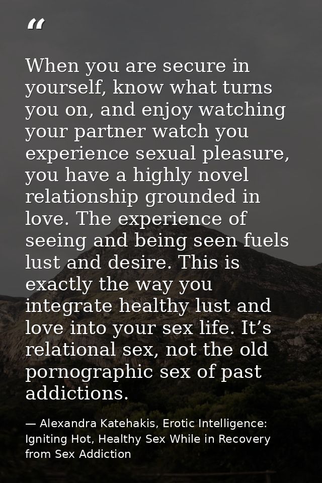 When you are secure in yourself, know what turns you on, and enjoy watching your partner watch you experience sexual ple — Alexandra Katehakis, Erotic Intelligence: Igniting Hot, Healthy Sex While in Recovery from Sex Addiction