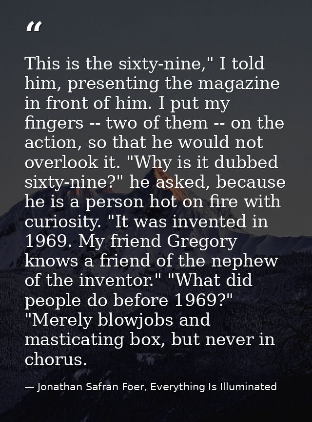 This is the sixty-nine," I told him, presenting the magazine in front of him. I put my fingers -- two of them -- on the  — Jonathan Safran Foer, Everything Is Illuminated