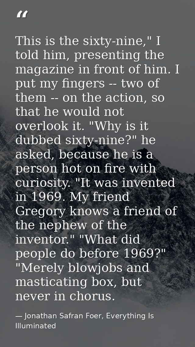 This is the sixty-nine," I told him, presenting the magazine in front of him. I put my fingers -- two of them -- on the  — Jonathan Safran Foer, Everything Is Illuminated