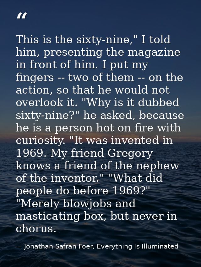 This is the sixty-nine," I told him, presenting the magazine in front of him. I put my fingers -- two of them -- on the  — Jonathan Safran Foer, Everything Is Illuminated