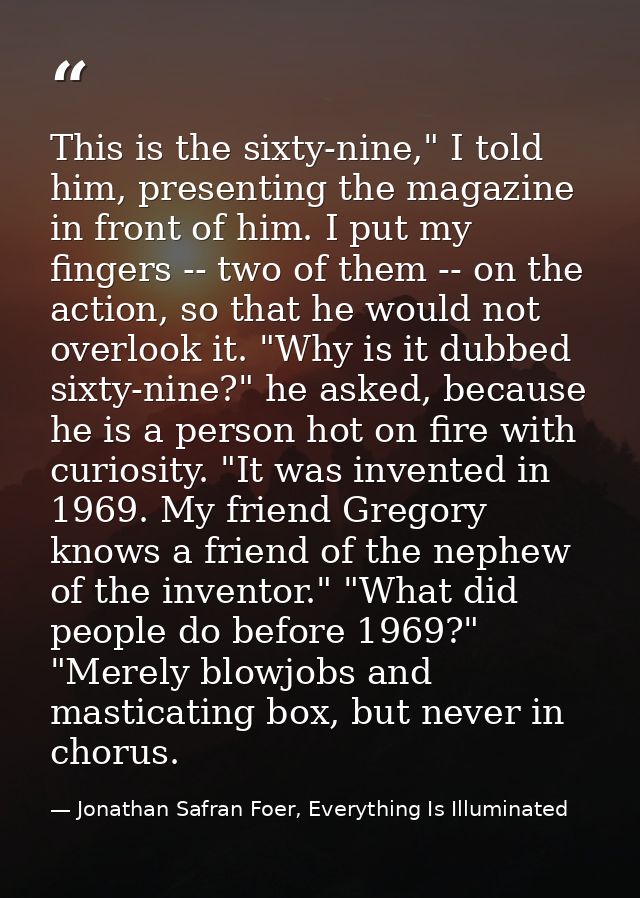 This is the sixty-nine," I told him, presenting the magazine in front of him. I put my fingers -- two of them -- on the  — Jonathan Safran Foer, Everything Is Illuminated