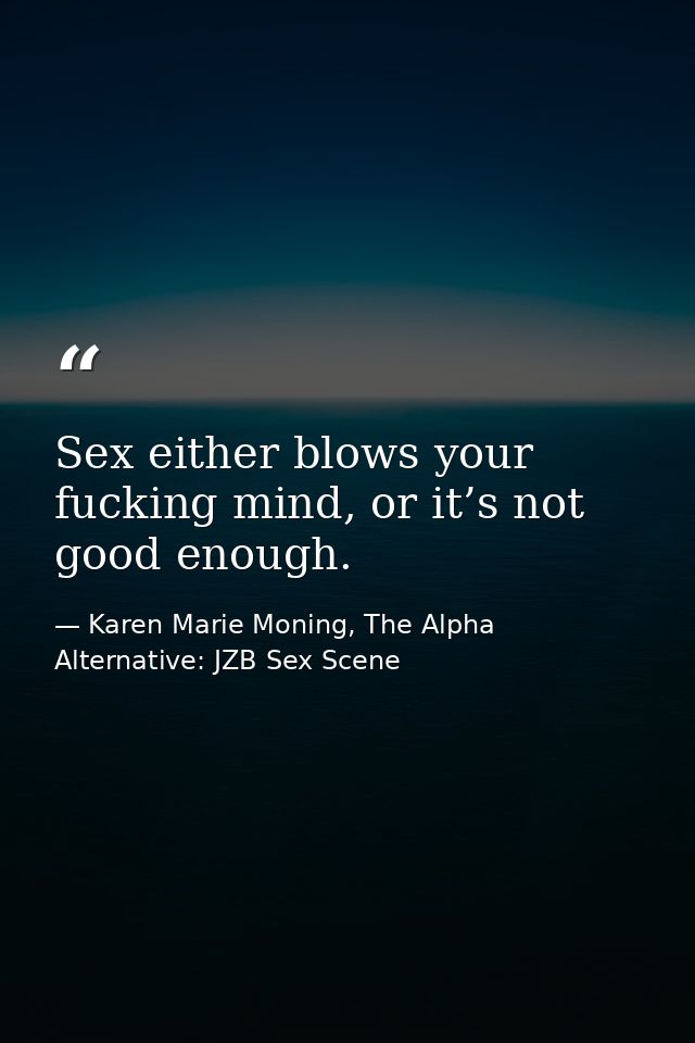 Sex either blows your fucking mind, or it’s not good enough. — Karen Marie Moning, The Alpha Alternative: JZB Sex Scene