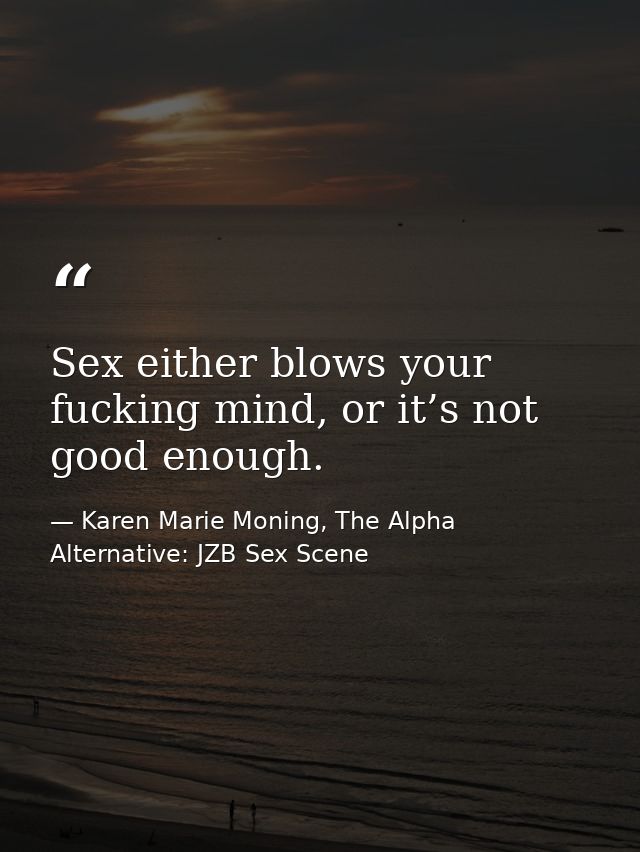 Sex either blows your fucking mind, or it’s not good enough. — Karen Marie Moning, The Alpha Alternative: JZB Sex Scene