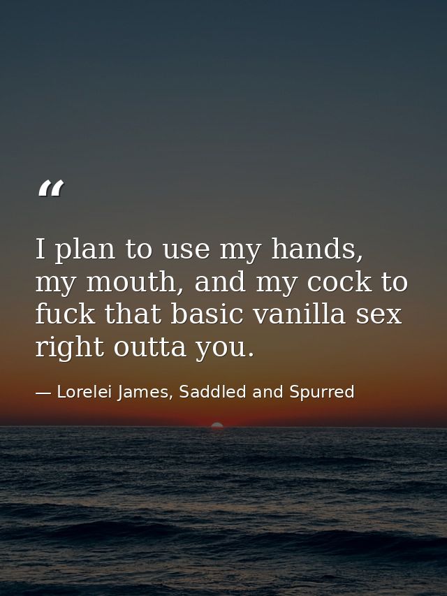 I plan to use my hands, my mouth, and my cock to fuck that basic vanilla sex right outta you. — Lorelei James, Saddled and Spurred