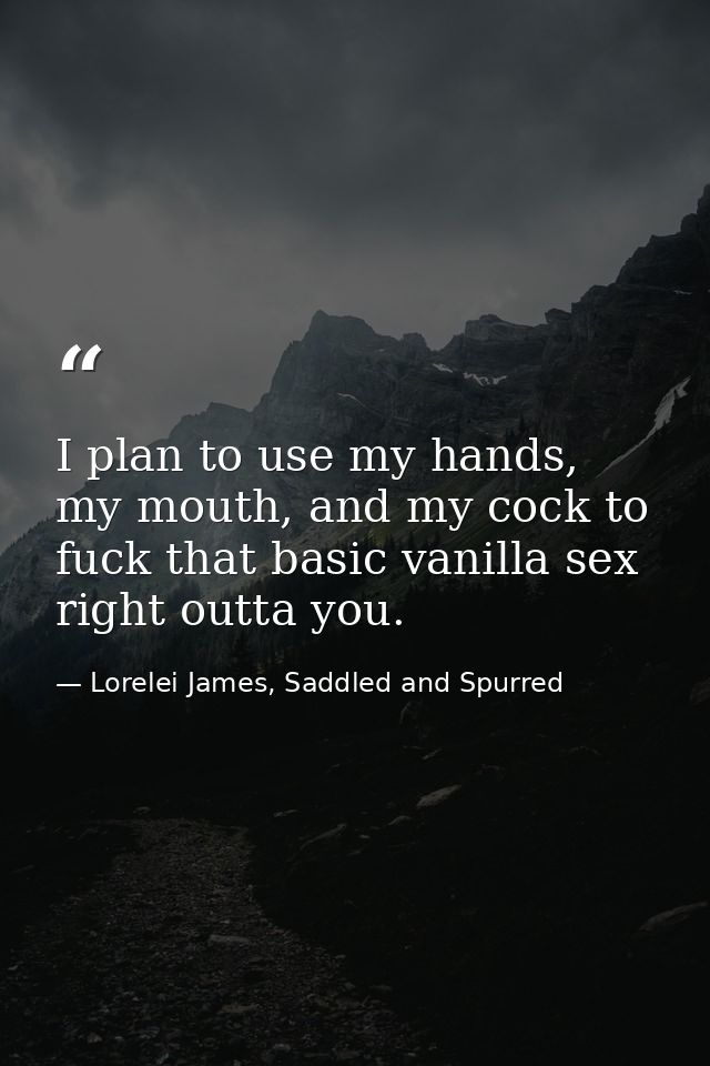 I plan to use my hands, my mouth, and my cock to fuck that basic vanilla sex right outta you. — Lorelei James, Saddled and Spurred