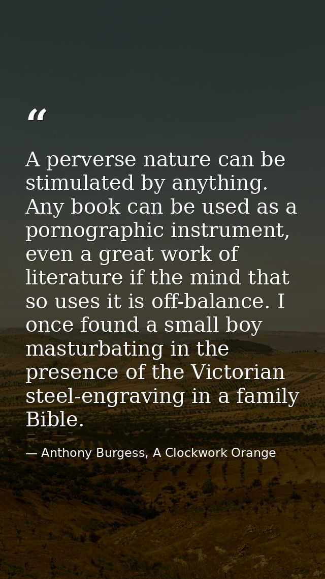 A perverse nature can be stimulated by anything. Any book can be used as a pornographic instrument, even a great work of — Anthony Burgess, A Clockwork Orange