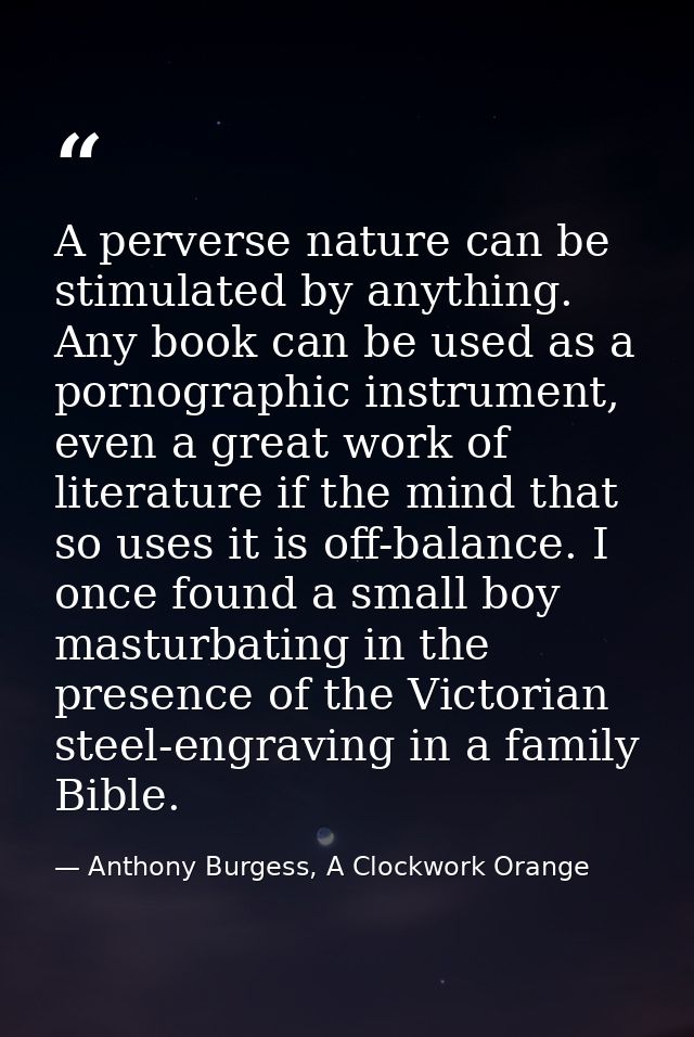 A perverse nature can be stimulated by anything. Any book can be used as a pornographic instrument, even a great work of — Anthony Burgess, A Clockwork Orange