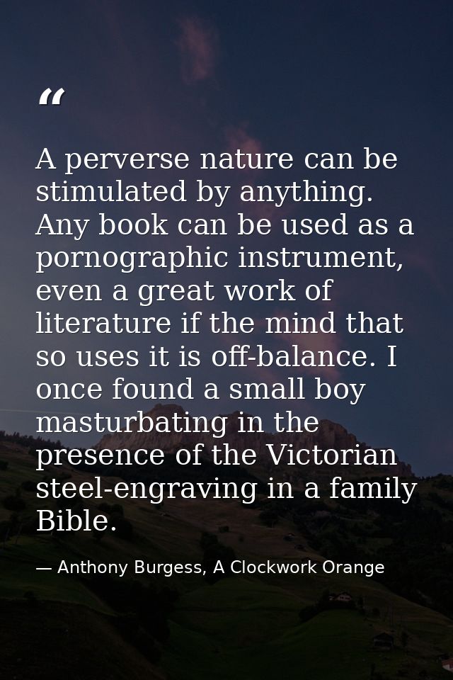 A perverse nature can be stimulated by anything. Any book can be used as a pornographic instrument, even a great work of — Anthony Burgess, A Clockwork Orange