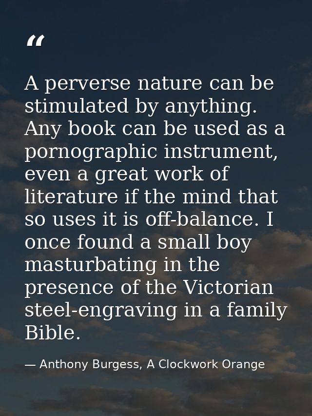 A perverse nature can be stimulated by anything. Any book can be used as a pornographic instrument, even a great work of — Anthony Burgess, A Clockwork Orange