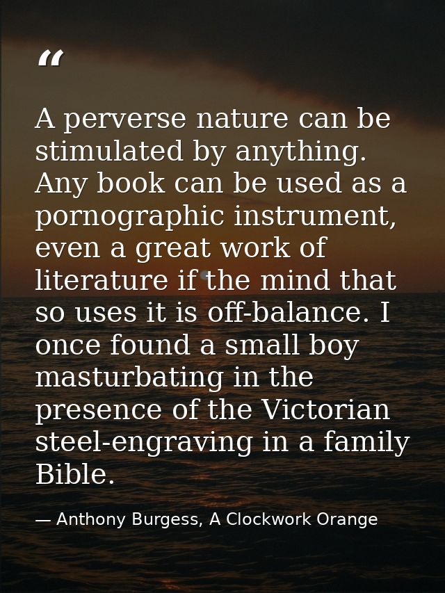 A perverse nature can be stimulated by anything. Any book can be used as a pornographic instrument, even a great work of — Anthony Burgess, A Clockwork Orange