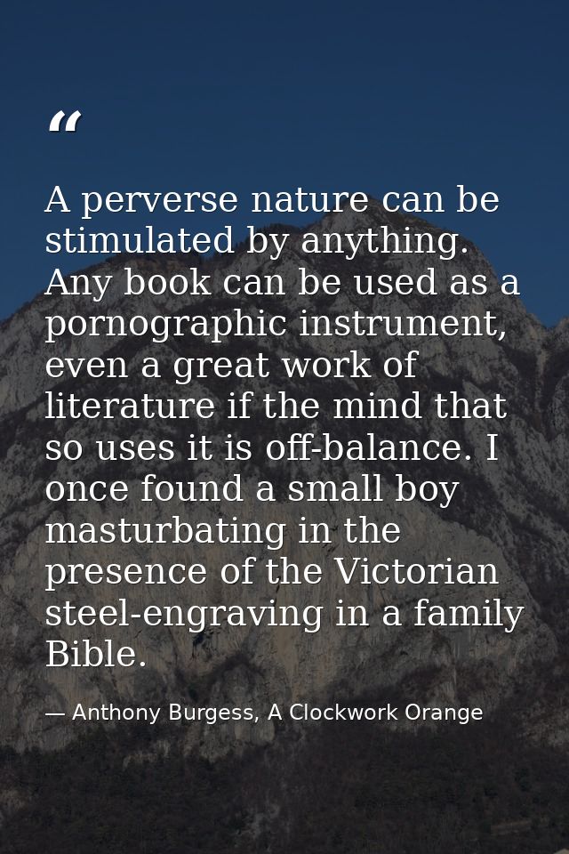 A perverse nature can be stimulated by anything. Any book can be used as a pornographic instrument, even a great work of — Anthony Burgess, A Clockwork Orange