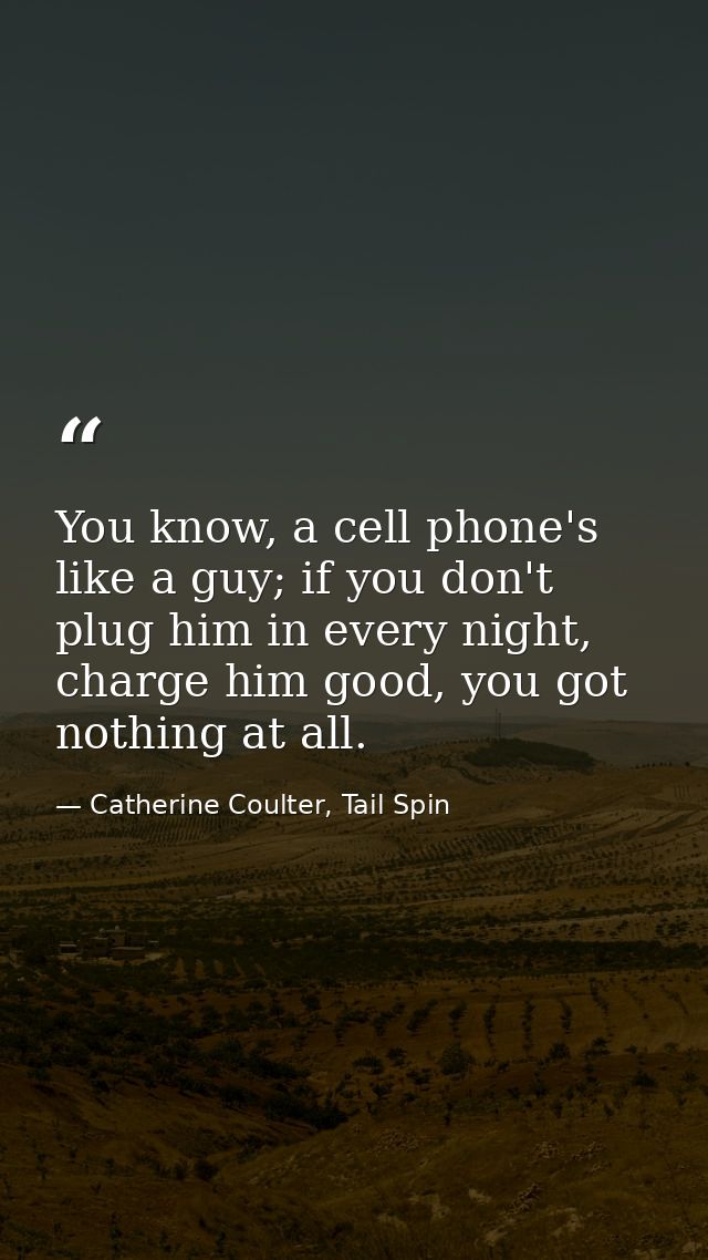 You know, a cell phone's like a guy; if you don't plug him in every night, charge him good, you got nothing at all. — Catherine Coulter, Tail Spin