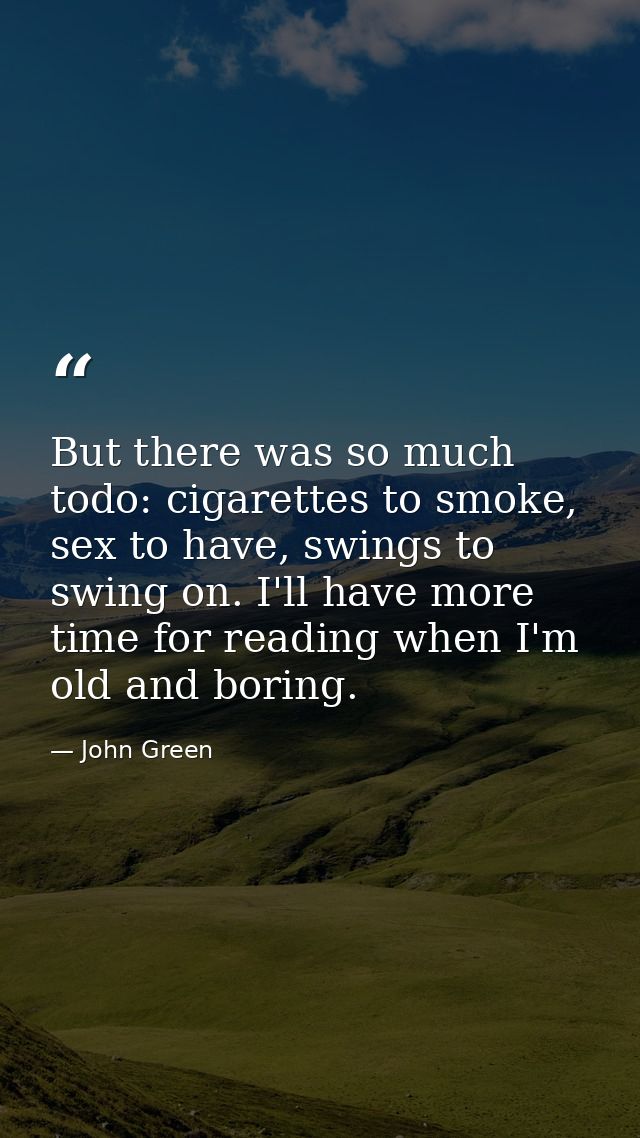 But there was so much todo: cigarettes to smoke, sex to have, swings to swing on. I'll have more time for reading when I — John Green