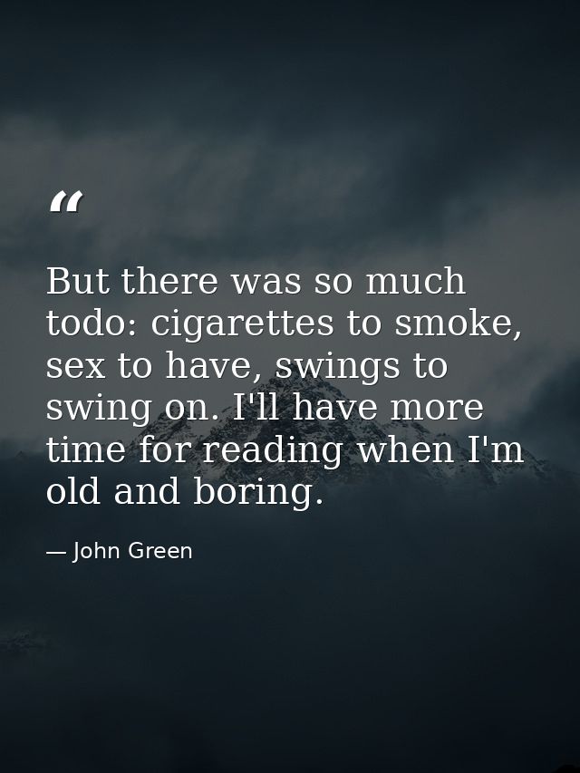 But there was so much todo: cigarettes to smoke, sex to have, swings to swing on. I'll have more time for reading when I — John Green