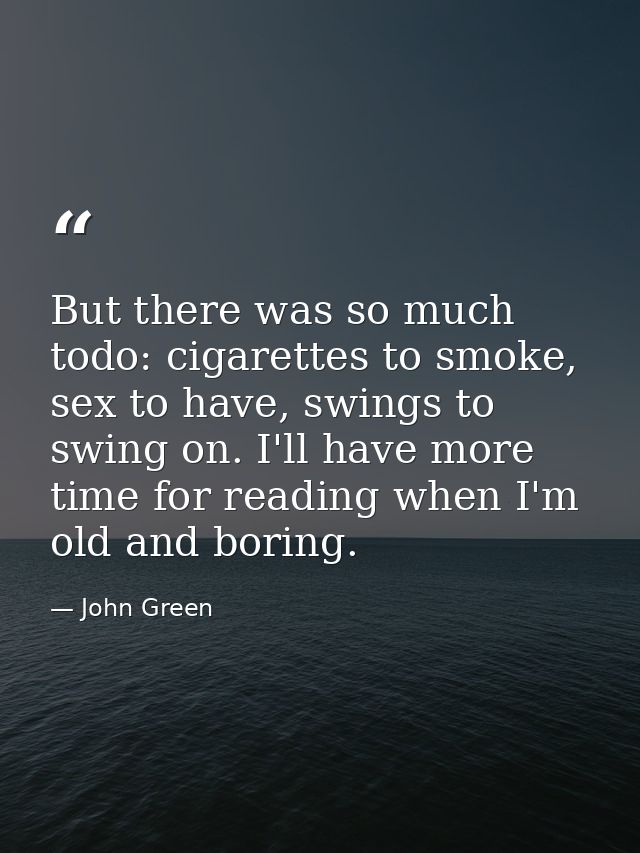 But there was so much todo: cigarettes to smoke, sex to have, swings to swing on. I'll have more time for reading when I — John Green