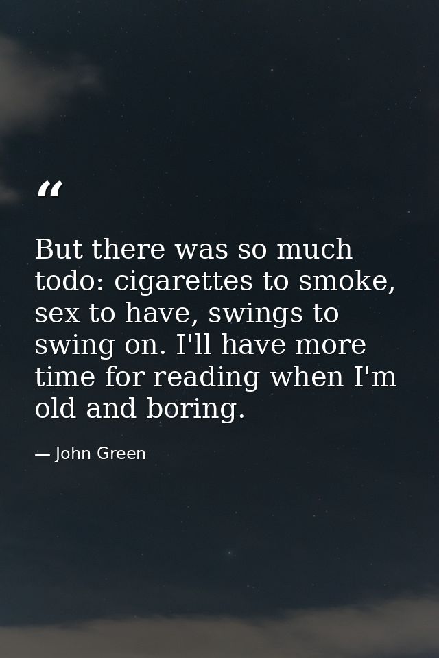 But there was so much todo: cigarettes to smoke, sex to have, swings to swing on. I'll have more time for reading when I — John Green