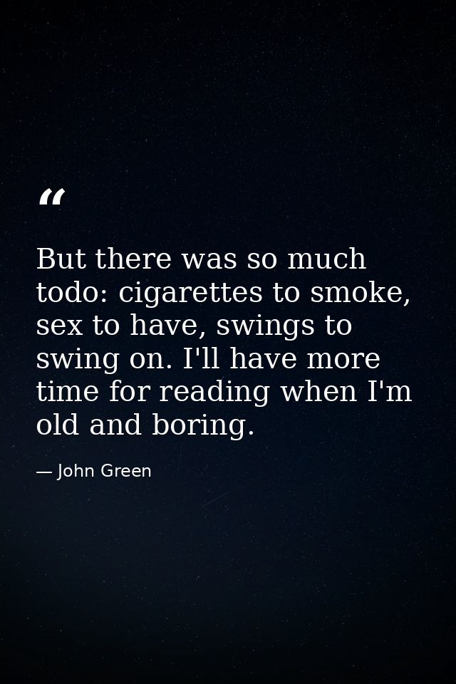 But there was so much todo: cigarettes to smoke, sex to have, swings to swing on. I'll have more time for reading when I — John Green