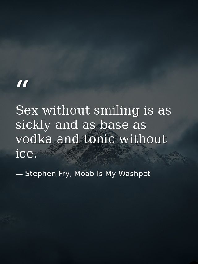 Sex without smiling is as sickly and as base as vodka and tonic without ice. — Stephen Fry, Moab Is My Washpot