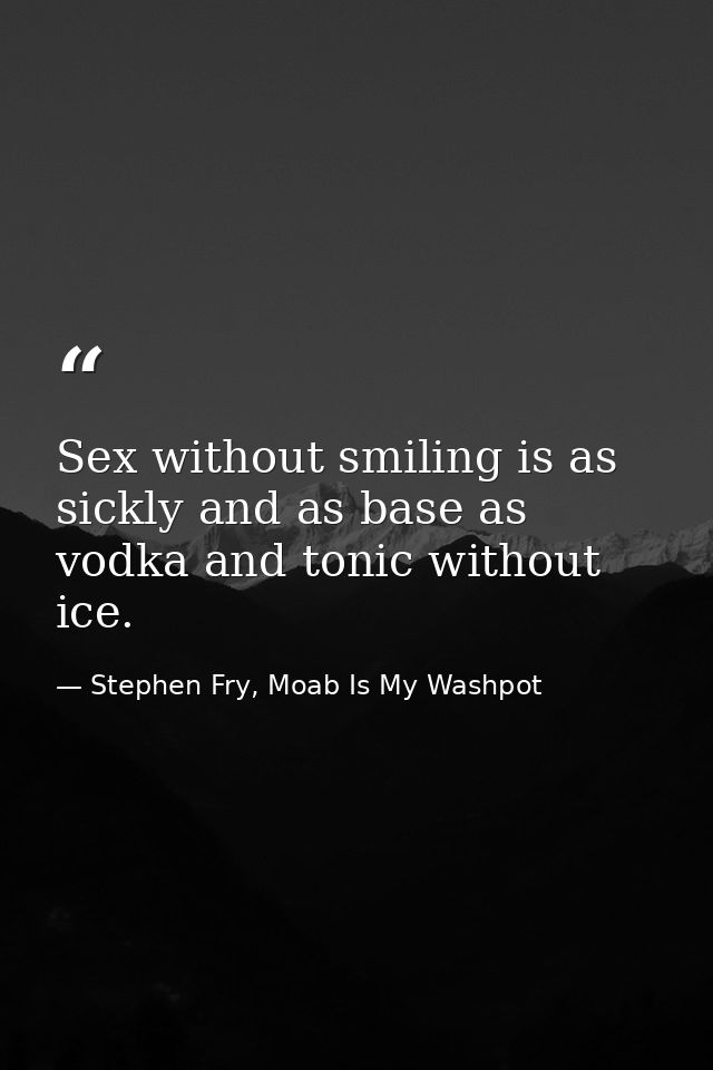 Sex without smiling is as sickly and as base as vodka and tonic without ice. — Stephen Fry, Moab Is My Washpot