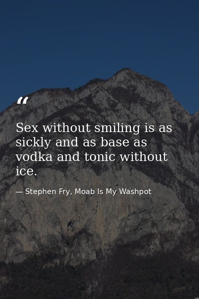 Sex without smiling is as sickly and as base as vodka and tonic without ice. — Stephen Fry, Moab Is My Washpot