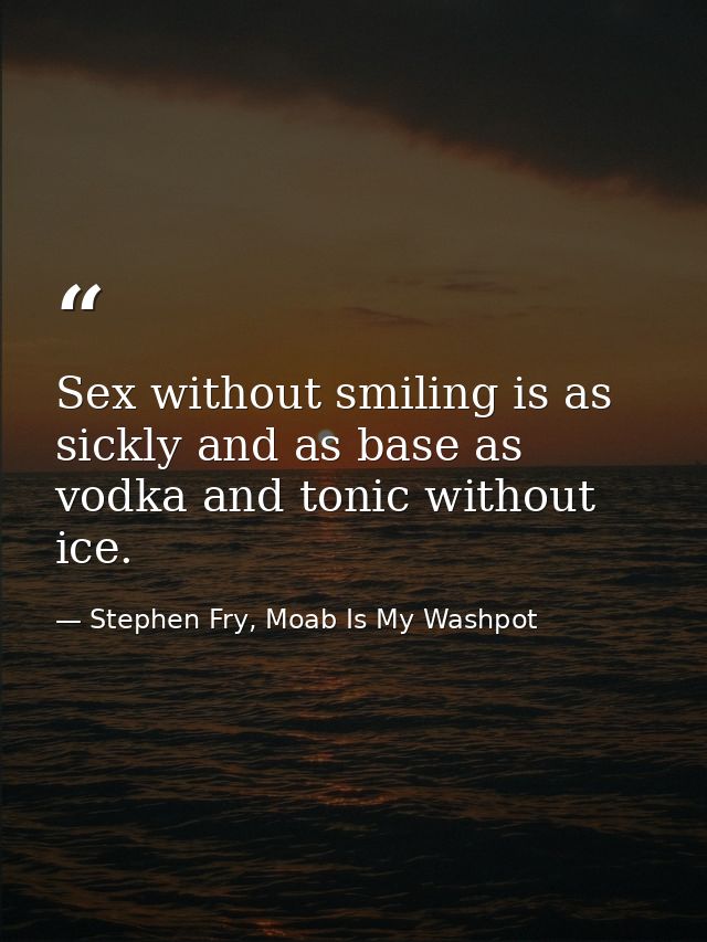 Sex without smiling is as sickly and as base as vodka and tonic without ice. — Stephen Fry, Moab Is My Washpot