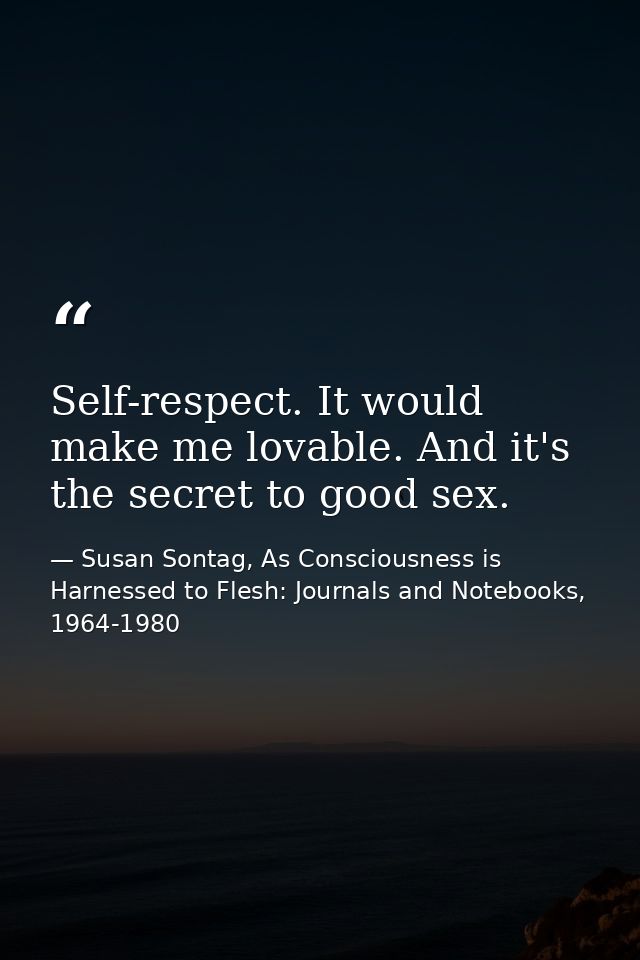 Self-respect. It would make me lovable. And it's the secret to good sex. — Susan Sontag, As Consciousness is Harnessed to Flesh: Journals and Notebooks, 1964-1980