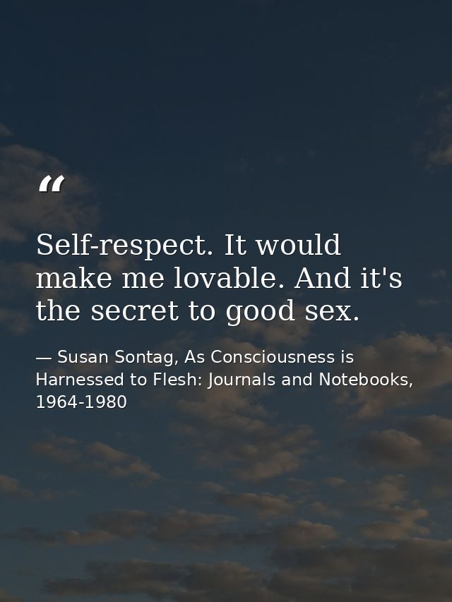 Self-respect. It would make me lovable. And it's the secret to good sex. — Susan Sontag, As Consciousness is Harnessed to Flesh: Journals and Notebooks, 1964-1980