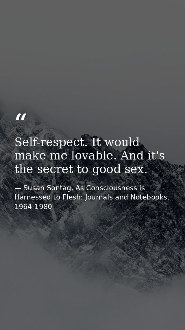 Self-respect. It would make me lovable. And it's the secret to good sex. — Susan Sontag, As Consciousness is Harnessed to Flesh: Journals and Notebooks, 1964-1980