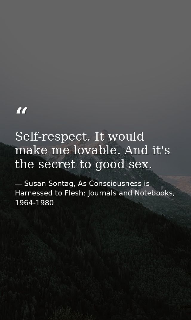 Self-respect. It would make me lovable. And it's the secret to good sex. — Susan Sontag, As Consciousness is Harnessed to Flesh: Journals and Notebooks, 1964-1980