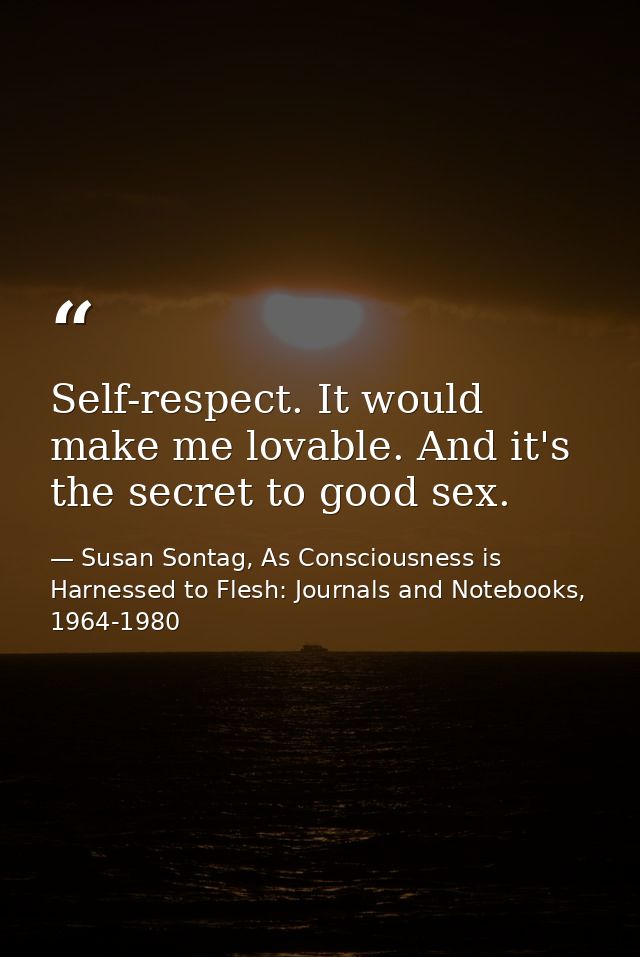 Self-respect. It would make me lovable. And it's the secret to good sex. — Susan Sontag, As Consciousness is Harnessed to Flesh: Journals and Notebooks, 1964-1980