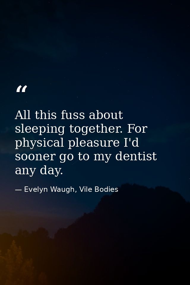 All this fuss about sleeping together. For physical pleasure I'd sooner go to my dentist any day. — Evelyn Waugh, Vile Bodies