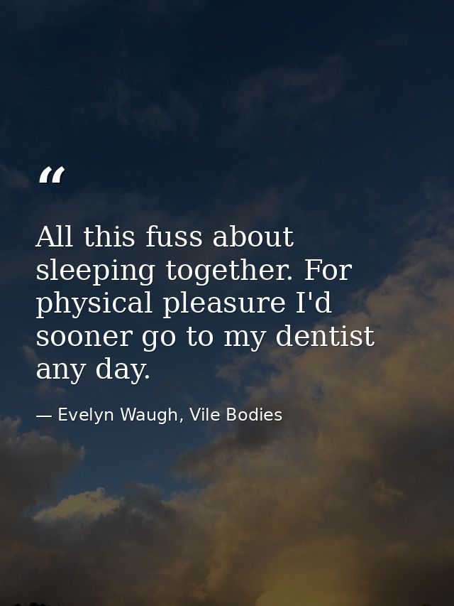 All this fuss about sleeping together. For physical pleasure I'd sooner go to my dentist any day. — Evelyn Waugh, Vile Bodies
