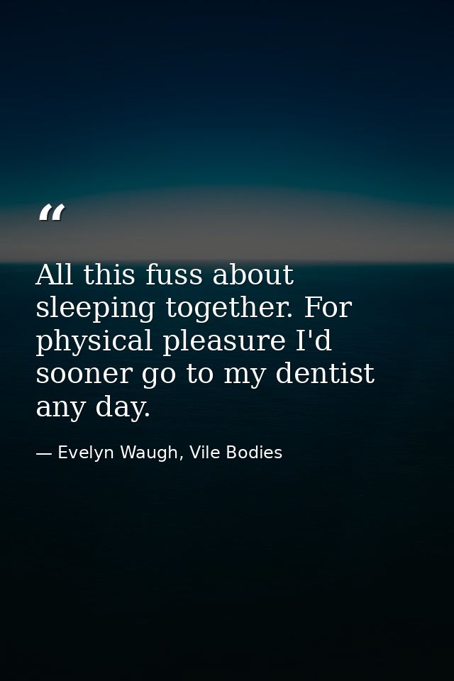 All this fuss about sleeping together. For physical pleasure I'd sooner go to my dentist any day. — Evelyn Waugh, Vile Bodies