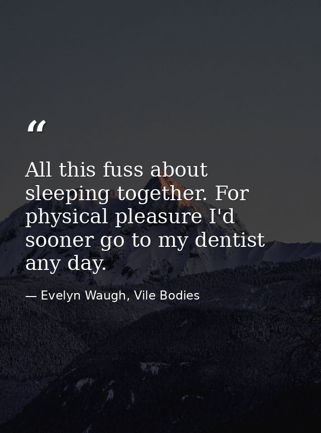 All this fuss about sleeping together. For physical pleasure I'd sooner go to my dentist any day. — Evelyn Waugh, Vile Bodies