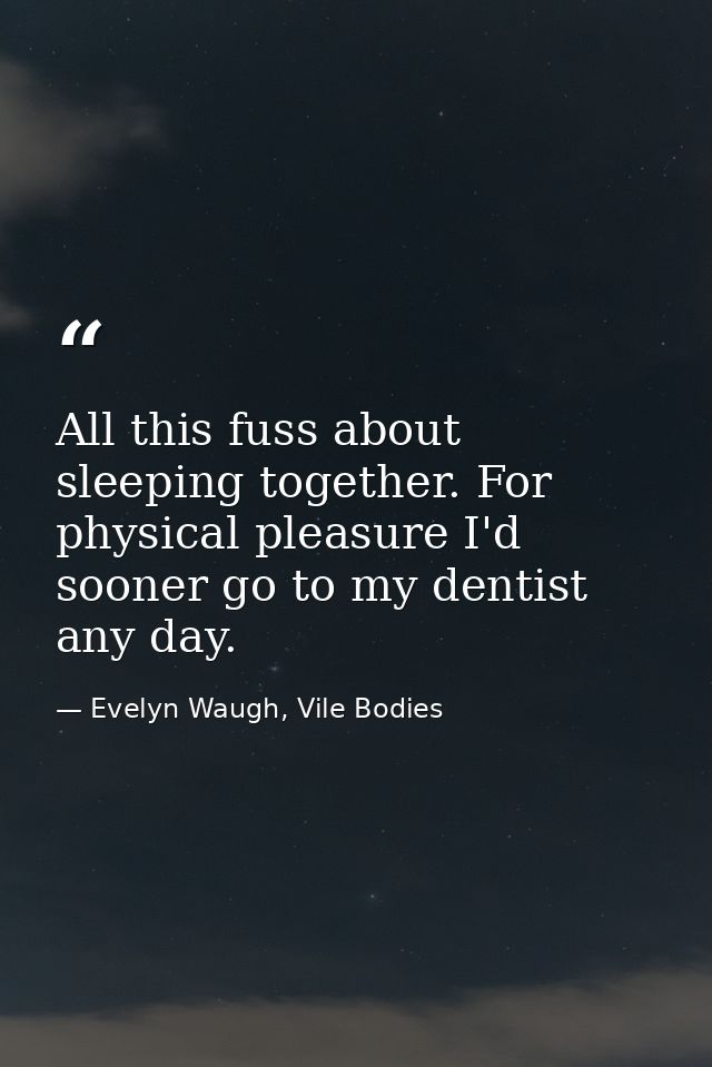 All this fuss about sleeping together. For physical pleasure I'd sooner go to my dentist any day. — Evelyn Waugh, Vile Bodies