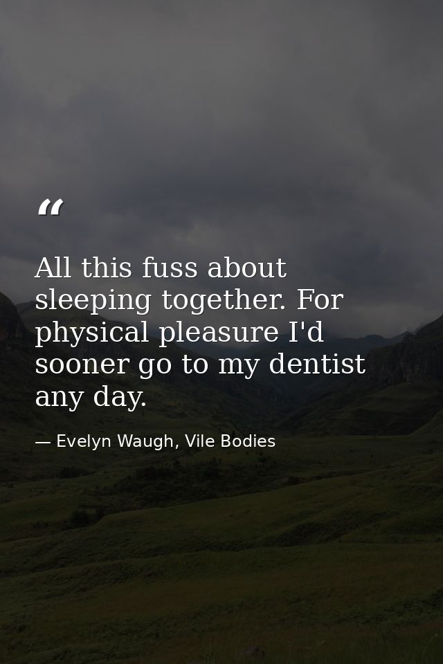 All this fuss about sleeping together. For physical pleasure I'd sooner go to my dentist any day. — Evelyn Waugh, Vile Bodies