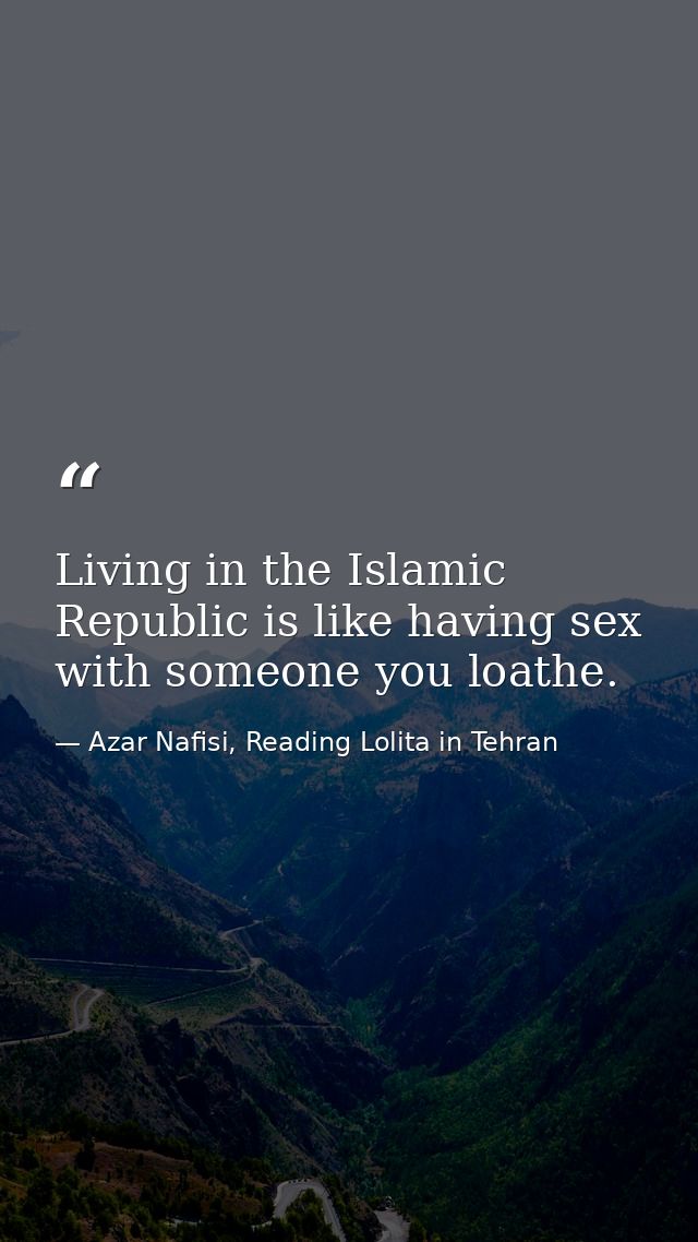 Living in the Islamic Republic is like having sex with someone you loathe. — Azar Nafisi, Reading Lolita in Tehran