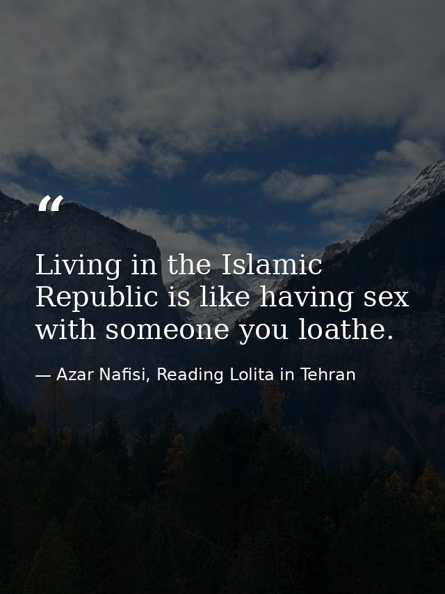 Living in the Islamic Republic is like having sex with someone you loathe. — Azar Nafisi, Reading Lolita in Tehran