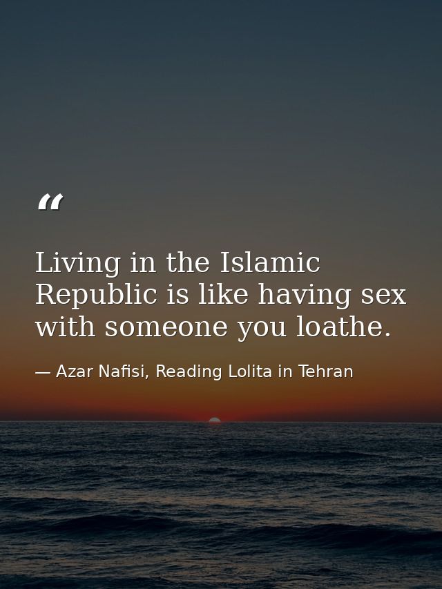 Living in the Islamic Republic is like having sex with someone you loathe. — Azar Nafisi, Reading Lolita in Tehran