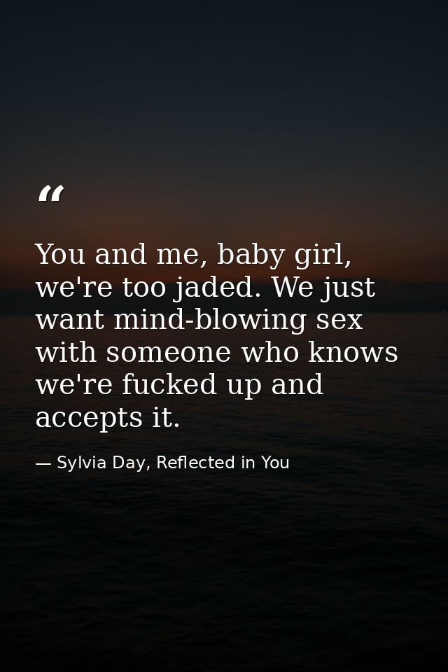 You and me, baby girl, we're too jaded. We just want mind-blowing sex with someone who knows we're fucked up and accepts — Sylvia Day, Reflected in You