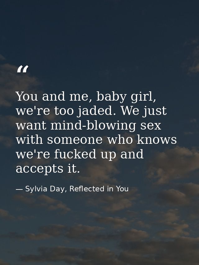 You and me, baby girl, we're too jaded. We just want mind-blowing sex with someone who knows we're fucked up and accepts — Sylvia Day, Reflected in You