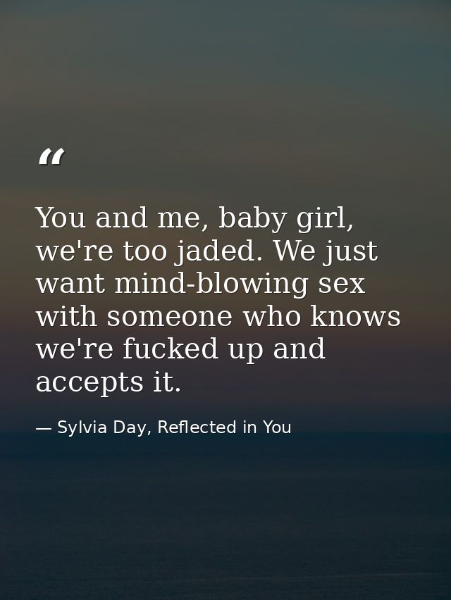 You and me, baby girl, we're too jaded. We just want mind-blowing sex with someone who knows we're fucked up and accepts — Sylvia Day, Reflected in You